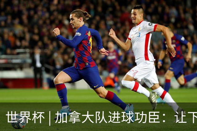 世界杯 | 加拿大队进球功臣：让下个对手“吃苦”