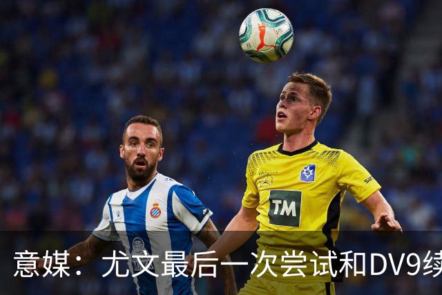 意媒：尤文最后一次尝试和DV9续约，并设定了球员答复的最后期限