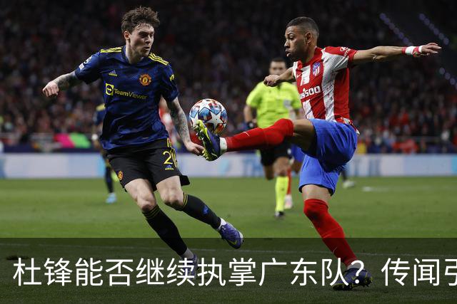 杜锋能否继续执掌广东队？传闻引发球迷期待与担忧