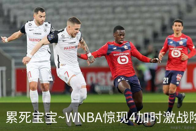 累死宝宝~WNBA惊现4加时激战险些5加时 神秘人两次4加时全部赢球